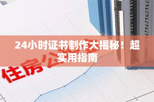 长泰24小时证书制作大揭秘！超实用指南