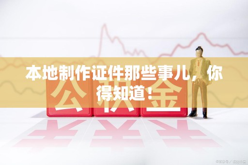 长泰本地制作证件那些事儿，你得知道！